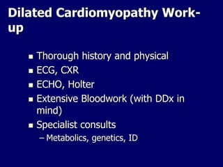 Dilated Cardiomyopathy Work-
up
 Thorough history and physical
 ECG, CXR
 ECHO, Holter
 Extensive Bloodwork (with DDx in
mind)
 Specialist consults
– Metabolics, genetics, ID
 