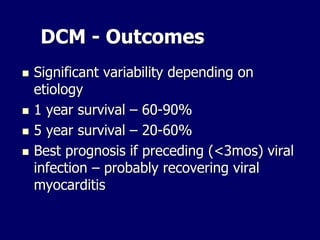 DCM - Outcomes
 Significant variability depending on
etiology
 1 year survival – 60-90%
 5 year survival – 20-60%
 Best prognosis if preceding (<3mos) viral
infection – probably recovering viral
myocarditis
 