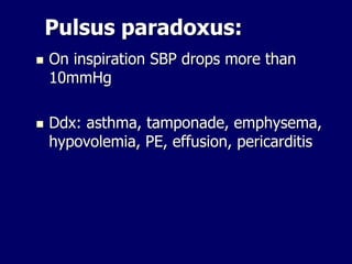 Pulsus paradoxus:
 On inspiration SBP drops more than
10mmHg
 Ddx: asthma, tamponade, emphysema,
hypovolemia, PE, effusion, pericarditis
 
