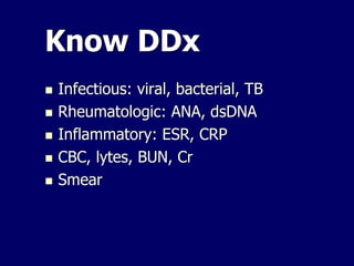 Know DDx
 Infectious: viral, bacterial, TB
 Rheumatologic: ANA, dsDNA
 Inflammatory: ESR, CRP
 CBC, lytes, BUN, Cr
 Smear
 