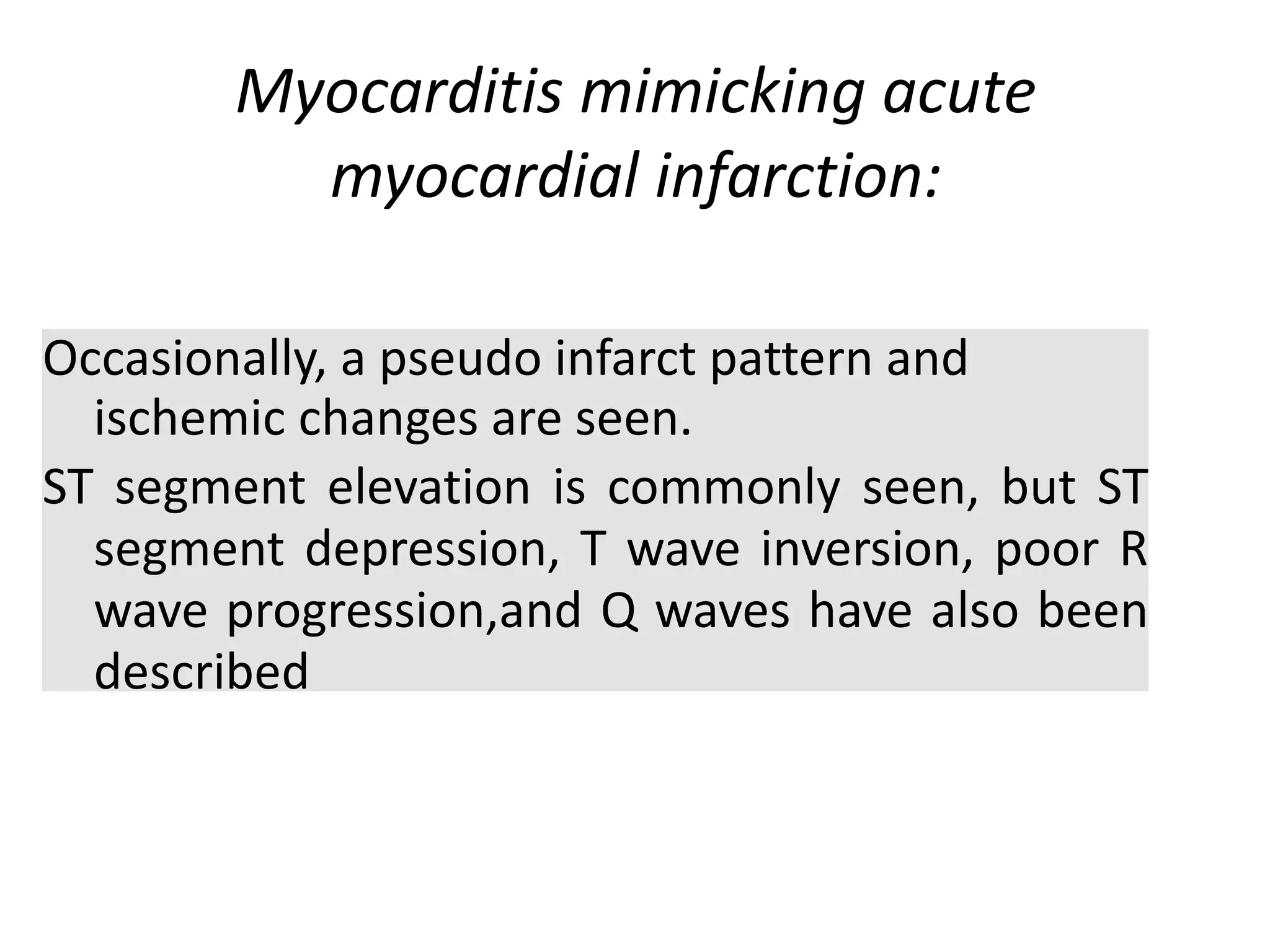 Myocarditis mimicking acute
myocardial infarction:
Occasionally, a pseudo infarct pattern and
ischemic changes are seen.
ST segment elevation is commonly seen, but ST
segment depression, T wave inversion, poor R
wave progression,and Q waves have also been
described
 