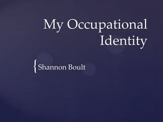 {
My Occupational
Identity
Shannon Boult
 