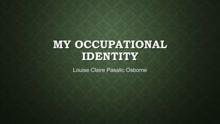 MY OCCUPATIONAL
IDENTITY
Louise Claire Pasalic Osborne
 