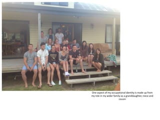 One aspect of my occupational identity is made up from
my role in my wider family-as a granddaughter, niece and
cousin
 