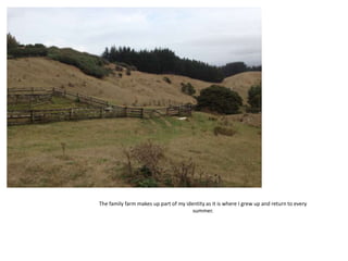 The family farm makes up part of my identity as it is where I grew up and return to every
summer.
 
