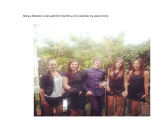 Being a flatmate is a key part of my identity as it is really like my second home
 