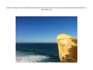 Explorer- although I have not travelled extensively overseas (yet), I have seen many places in New Zealand and feel that this is a
part of who I am
 