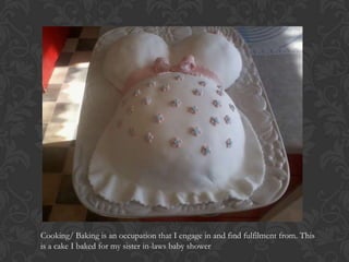 Cooking/ Baking is an occupation that I engage in and find fulfilment from. This
is a cake I baked for my sister in-laws baby shower
 