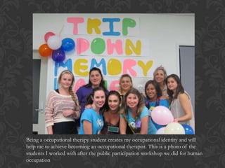Being a occupational therapy student creates my occupational identity and will
help me to achieve becoming an occupational therapist. This is a photo of the
students I worked with after the public participation workshop we did for human
occupation
 