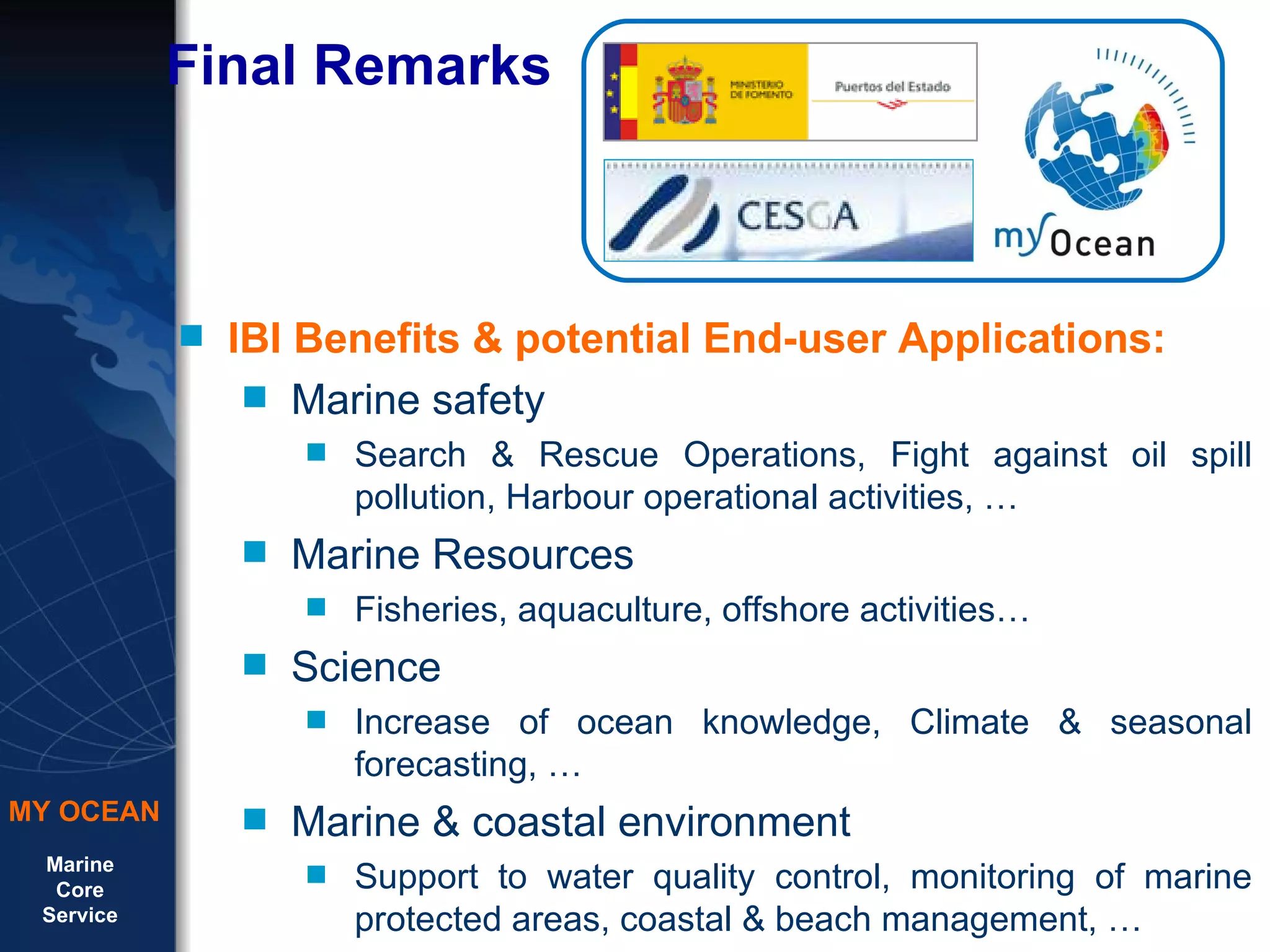 IBI Benefits & potential End-user Applications:  Marine safety Search & Rescue Operations, Fight against oil spill pollution, Harbour operational activities, …  Marine Resources Fisheries, aquaculture, offshore activities…  Science  Increase of ocean knowledge, Climate & seasonal forecasting, … Marine & coastal environment Support to water quality control, monitoring of marine protected areas, coastal & beach management, …  Final Remarks  