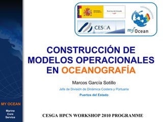 CONSTRUCCIÓN DE MODELOS OPERACIONALES EN  OCEANOGRAFÍA Marcos García Sotillo Jefe de División de Dinámica Costera y Portuaria Puertos del Estado CESGA HPCN WORKSHOP 2010 PROGRAMME 