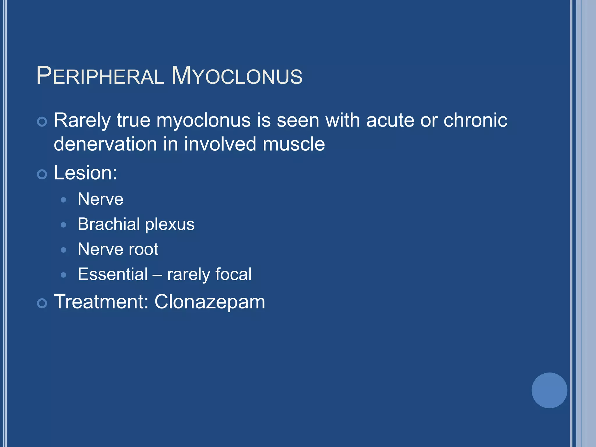 PERIPHERAL MYOCLONUS
 Rarely true myoclonus is seen with acute or chronic
denervation in involved muscle
 Lesion:
 Nerve
 Brachial plexus
 Nerve root
 Essential – rarely focal
 Treatment: Clonazepam
 