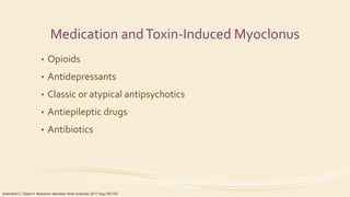 Medication andToxin-Induced Myoclonus
• Opioids
• Antidepressants
• Classic or atypical antipsychotics
• Antiepileptic drugs
• Antibiotics
Eberhardt O, Topka H. Myoclonic disorders. Brain sciences. 2017 Aug;7(8):103.
 
