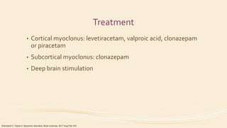 Treatment
• Cortical myoclonus: levetiracetam, valproic acid, clonazepam
or piracetam
• Subcortical myoclonus: clonazepam
• Deep brain stimulation
Eberhardt O, Topka H. Myoclonic disorders. Brain sciences. 2017 Aug;7(8):103.
 