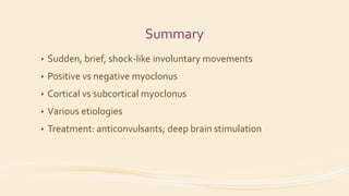 Summary
• Sudden, brief, shock-like involuntary movements
• Positive vs negative myoclonus
• Cortical vs subcortical myoclonus
• Various etiologies
• Treatment: anticonvulsants; deep brain stimulation
 