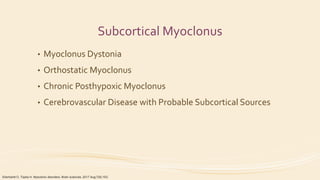 Subcortical Myoclonus
• Myoclonus Dystonia
• Orthostatic Myoclonus
• Chronic Posthypoxic Myoclonus
• Cerebrovascular Disease with Probable Subcortical Sources
Eberhardt O, Topka H. Myoclonic disorders. Brain sciences. 2017 Aug;7(8):103.
 