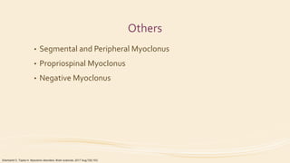 Others
• Segmental and Peripheral Myoclonus
• Propriospinal Myoclonus
• Negative Myoclonus
Eberhardt O, Topka H. Myoclonic disorders. Brain sciences. 2017 Aug;7(8):103.
 