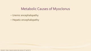 Metabolic Causes of Myoclonus
• Uremic encephalopathy
• Hepatic encephalopathy
Eberhardt O, Topka H. Myoclonic disorders. Brain sciences. 2017 Aug;7(8):103.
 