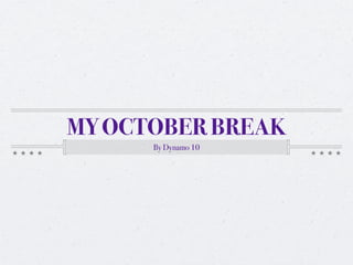 MY OCTOBER BREAK
      By Dynamo 10
 