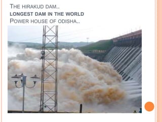THE HIRAKUD DAM.. 
LONGEST DAM IN THE WORLD 
POWER HOUSE OF ODISHA.. 
 