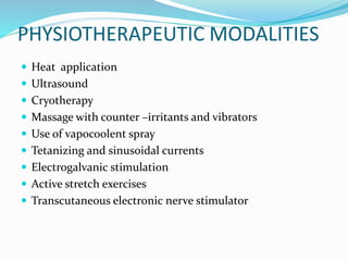 PHYSIOTHERAPEUTIC MODALITIES
 Heat application
 Ultrasound
 Cryotherapy
 Massage with counter –irritants and vibrators
 Use of vapocoolent spray
 Tetanizing and sinusoidal currents
 Electrogalvanic stimulation
 Active stretch exercises
 Transcutaneous electronic nerve stimulator
 