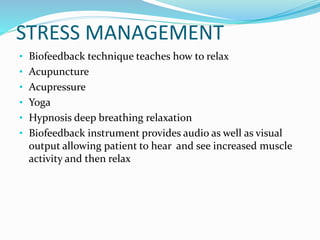 STRESS MANAGEMENT
• Biofeedback technique teaches how to relax
• Acupuncture
• Acupressure
• Yoga
• Hypnosis deep breathing relaxation
• Biofeedback instrument provides audio as well as visual
output allowing patient to hear and see increased muscle
activity and then relax
 