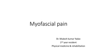 Myofascial pain
Dr. Mukesh kumar Yadav
2nd year resident
Physical medicine & rehabilitation
 
