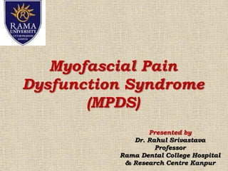 Myofascial Pain
Dysfunction Syndrome
(MPDS)
Presented by
Dr. Rahul Srivastava
Professor
Rama Dental College Hospital
& Research Centre Kanpur
 