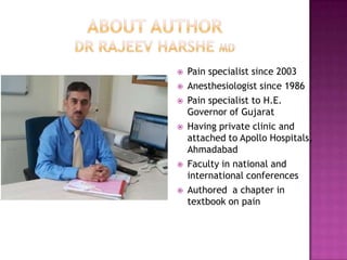 









Pain specialist since 2003
Anesthesiologist since 1986
Pain specialist to H.E.
Governor of Gujarat
Having private clinic and
attached to Apollo Hospitals,
Ahmadabad
Faculty in national and
international conferences
Authored a chapter in
textbook on pain

 