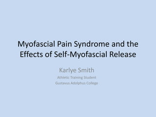 Myofascial Pain Syndrome and the
Effects of Self-Myofascial Release
Karlye Smith
Athletic Training Student
Gustavus Adolphus College
 