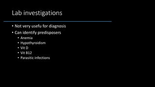Lab investigations
• Not very usefu for diagnosis
• Can identify predisposers
• Anemia
• Hypothyroidism
• Vit D
• Vit B12
...