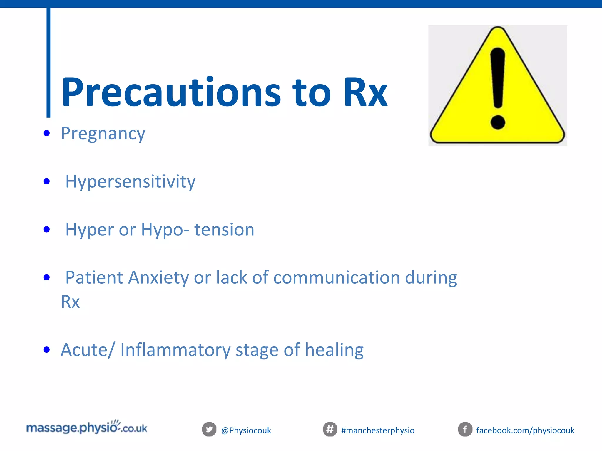 @Physiocouk #manchesterphysio facebook.com/physiocouk
Precautions to Rx
• Pregnancy
• Hypersensitivity
• Hyper or Hypo- tension
• Patient Anxiety or lack of communication during
Rx
• Acute/ Inflammatory stage of healing
 