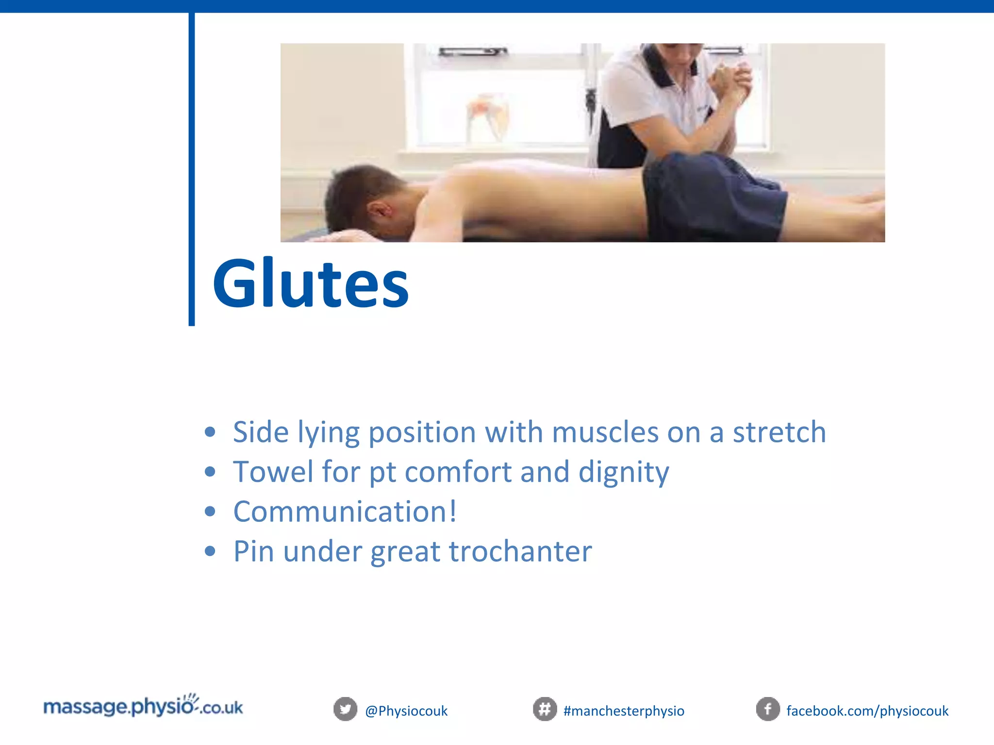 @Physiocouk #manchesterphysio facebook.com/physiocouk
Glutes
• Side lying position with muscles on a stretch
• Towel for pt comfort and dignity
• Communication!
• Pin under great trochanter
 