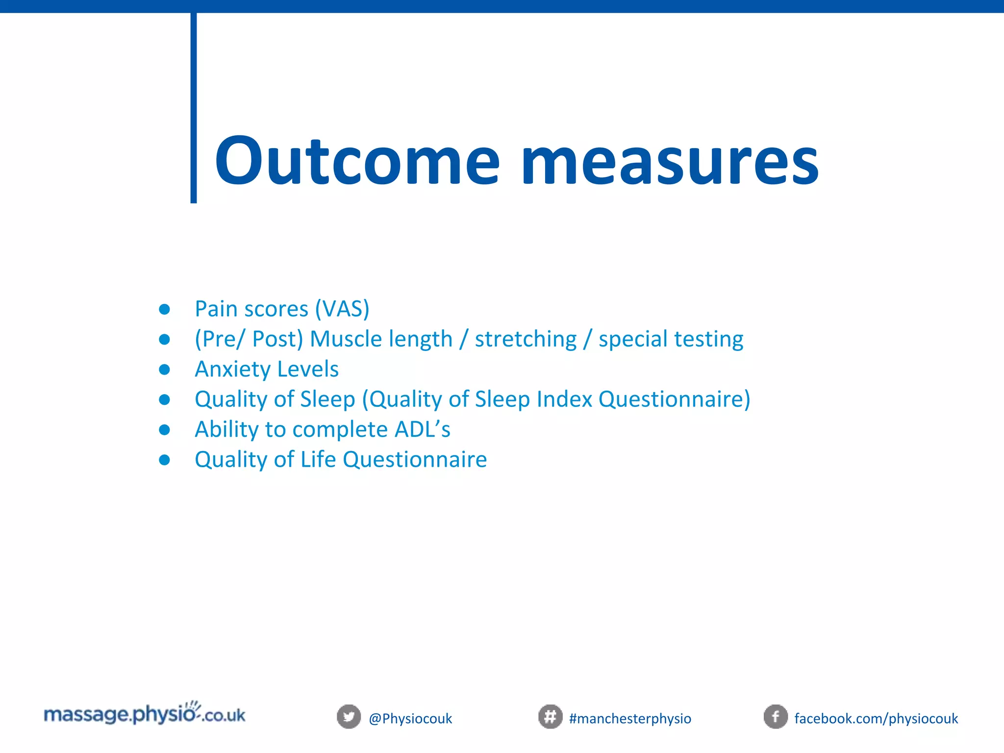 @Physiocouk #manchesterphysio facebook.com/physiocouk
Outcome measures
● Pain scores (VAS)
● (Pre/ Post) Muscle length / stretching / special testing
● Anxiety Levels
● Quality of Sleep (Quality of Sleep Index Questionnaire)
● Ability to complete ADL’s
● Quality of Life Questionnaire
 