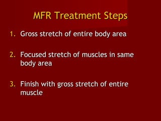 MFR Treatment StepsMFR Treatment Steps
1.1. Gross stretch of entire body areaGross stretch of entire body area
2.2. Focused stretch of muscles in sameFocused stretch of muscles in same
body areabody area
3.3. Finish with gross stretch of entireFinish with gross stretch of entire
musclemuscle
 