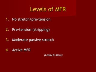 Levels of MFRLevels of MFR
1.1. No stretch/pre-tensionNo stretch/pre-tension
2.2. Pre-tension (stripping)Pre-tension (stripping)
3.3. Moderate passive stretchModerate passive stretch
4.4. Active MFRActive MFR
(Leahy & Mock)(Leahy & Mock)
 