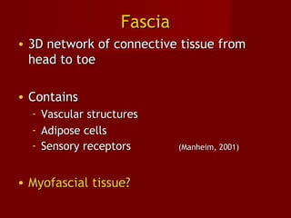 FasciaFascia
• 3D network of connective tissue from3D network of connective tissue from
head to toehead to toe
• ContainsContains
- Vascular structuresVascular structures
- Adipose cellsAdipose cells
- Sensory receptorsSensory receptors (Manheim, 2001)(Manheim, 2001)
• Myofascial tissue?Myofascial tissue?
 