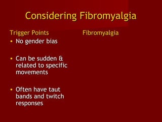 Considering FibromyalgiaConsidering Fibromyalgia
Trigger PointsTrigger Points
• No gender biasNo gender bias
• Can be sudden &Can be sudden &
related to specificrelated to specific
movementsmovements
• Often have tautOften have taut
bands and twitchbands and twitch
responsesresponses
FibromyalgiaFibromyalgia
 