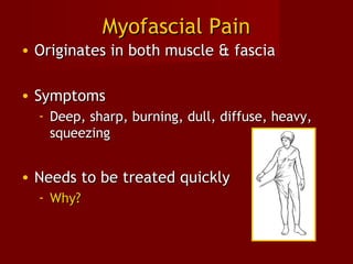 Myofascial PainMyofascial Pain
• Originates in both muscle & fasciaOriginates in both muscle & fascia
• SymptomsSymptoms
- Deep, sharp, burning, dull, diffuse, heavy,Deep, sharp, burning, dull, diffuse, heavy,
squeezingsqueezing
• Needs to be treated quicklyNeeds to be treated quickly
- Why?Why?
 