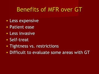 Benefits of MFR over GTBenefits of MFR over GT
• Less expensiveLess expensive
• Patient easePatient ease
• Less invasiveLess invasive
• Self-treatSelf-treat
• Tightness vs. restrictionsTightness vs. restrictions
• Difficult to evaluate some areas with GTDifficult to evaluate some areas with GT
 