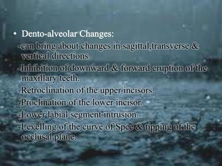 -can bring about changes in sagittal,transverse &
vertical directions.
-Inhibition of downward & forward eruption of the
maxillary teeth.
-Retroclination of the upper incisors.
-Proclination of the lower incisor.
-Lower labial segment intrusion.
-Levelling of the curve of Spee & tipping of the
occlusal plane.
 