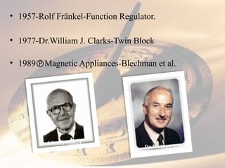 • 1957-Rolf Fränkel-Function Regulator.
• 1977-Dr.William J. Clarks-Twin Block
• 1989Magnetic Appliances-Blechman et al.
Prof.Rolf Frankel
Dr.William J. Clark
 