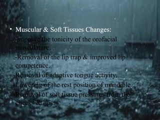 • Muscular & Soft Tissues Changes:
-improve the tonicity of the orofacial
musculature.
-Removal of the lip trap & improved lip
competence.
-Removal of adaptive tongue activity.
-Lowering of the rest position of mandible.
-Removal of soft tissue pressures from the
cheeks & lips.
 