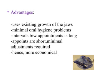 • Advantages:
-uses existing growth of the jaws
-minimal oral hygiene problems
-intervals b/w appointments is long
-appoints are short,minimal
adjustments required
-hence,more economical
 