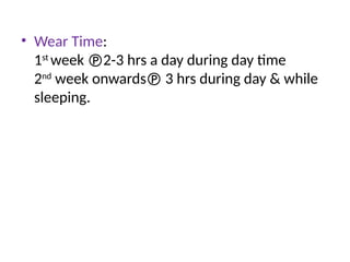 • Wear Time:
1st
week 2-3 hrs a day during day time
2nd
week onwards 3 hrs during day & while
sleeping.
 