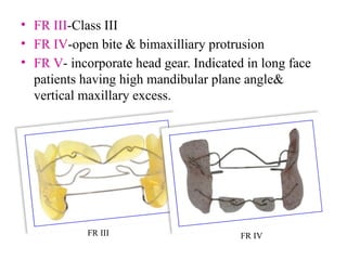 • FR III-Class III
• FR IV-open bite & bimaxilliary protrusion
• FR V- incorporate head gear. Indicated in long face
patients having high mandibular plane angle&
vertical maxillary excess.
FR III FR IV
 