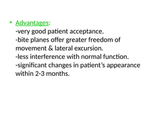 • Advantages:
-very good patient acceptance.
-bite planes offer greater freedom of
movement & lateral excursion.
-less interference with normal function.
-significant changes in patient’s appearance
within 2-3 months.
 