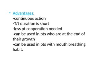 • Advantages:
-continuous action
-T/t duration is short
-less pt cooperation needed
-can be used in pts who are at the end of
their growth
-can be used in pts with mouth breathing
habit.
 