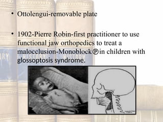 • Ottolengui-removable plate
• 1902-Pierre Robin-first practitioner to use
functional jaw orthopedics to treat a
malocclusion-Monoblockin children with
glossoptosis syndrome.
 