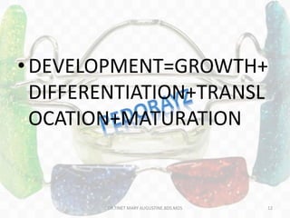 •DEVELOPMENT=GROWTH+
DIFFERENTIATION+TRANSL
OCATION+MATURATION
DR.TINET MARY AUGUSTINE.BDS.MDS 12
 
